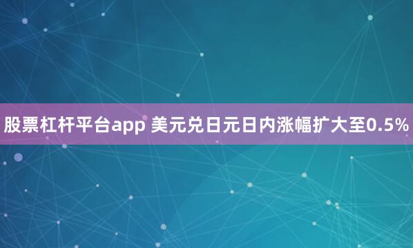 股票杠杆平台app 美元兑日元日内涨幅扩大至0.5%