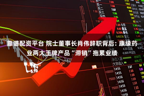 靠谱配资平台 院士董事长肖伟辞职背后: 康缘药业两大王牌产品“滞销”拖累业绩