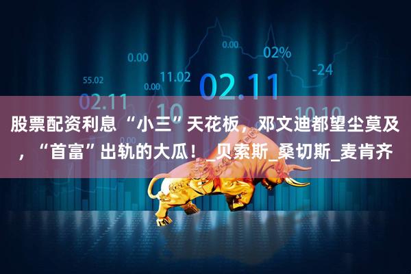 股票配资利息 “小三”天花板，邓文迪都望尘莫及，“首富”出轨的大瓜！_贝索斯_桑切斯_麦肯齐