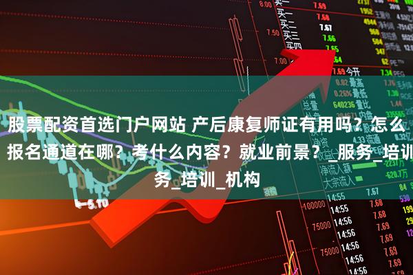 股票配资首选门户网站 产后康复师证有用吗？怎么拿证？报名通道在哪？考什么内容？就业前景？_服务_培训_机构