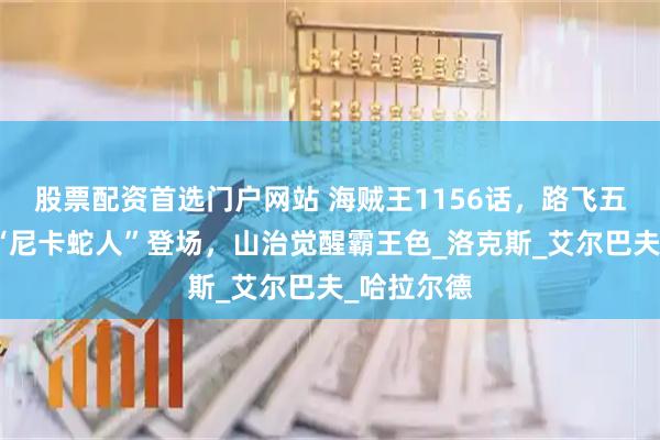 股票配资首选门户网站 海贼王1156话，路飞五档新形态“尼卡蛇人”登场，山治觉醒霸王色_洛克斯_艾尔巴夫_哈拉尔德