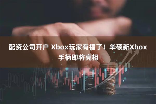 配资公司开户 Xbox玩家有福了！华硕新Xbox手柄即将亮相