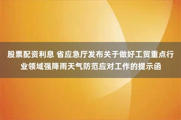 股票配资利息 省应急厅发布关于做好工贸重点行业领域强降雨天气防范应对工作的提示函