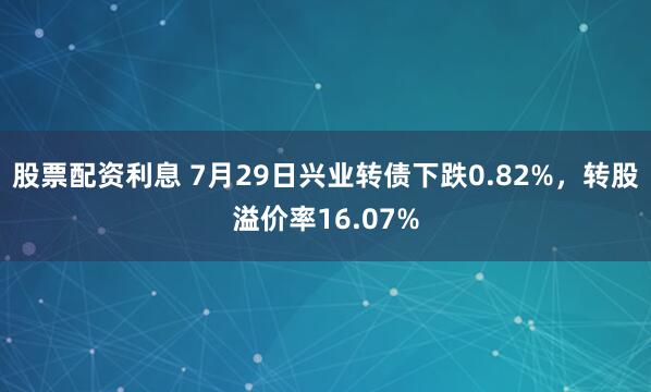 股票配资利息 7月29日兴业转债下跌0.82%，转股溢价率16.07%