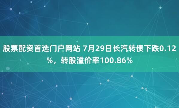 股票配资首选门户网站 7月29日长汽转债下跌0.12%，转股溢价率100.86%