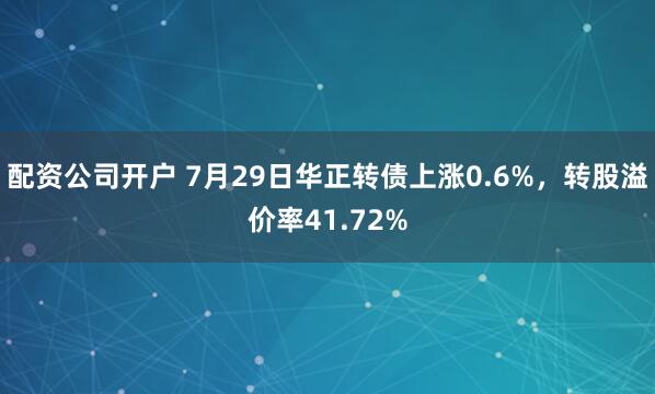 配资公司开户 7月29日华正转债上涨0.6%，转股溢价率41.72%
