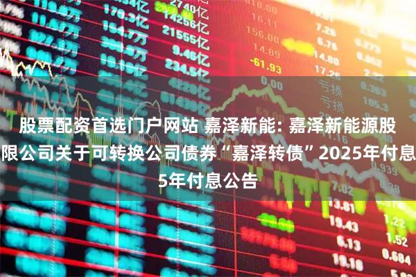 股票配资首选门户网站 嘉泽新能: 嘉泽新能源股份有限公司关于可转换公司债券“嘉泽转债”2025年付息公告