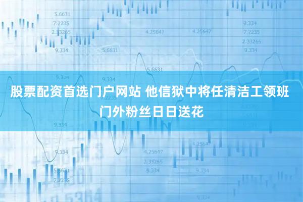 股票配资首选门户网站 他信狱中将任清洁工领班 门外粉丝日日送花