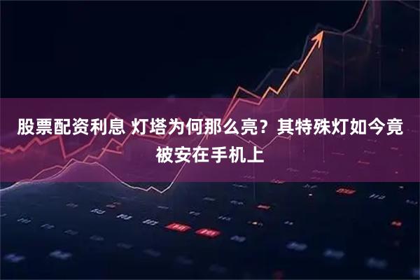 股票配资利息 灯塔为何那么亮？其特殊灯如今竟被安在手机上