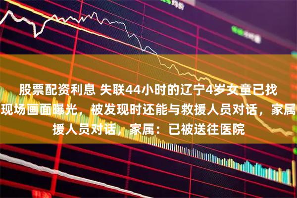 股票配资利息 失联44小时的辽宁4岁女童已找到，无人机拍摄现场画面曝光，被发现时还能与救援人员对话，家属：已被送往医院