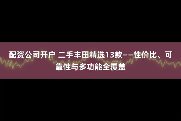 配资公司开户 二手丰田精选13款——性价比、可靠性与多功能全覆盖
