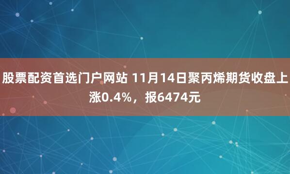 股票配资首选门户网站 11月14日聚丙烯期货收盘上涨0.4%，报6474元